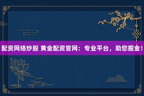 配资网络炒股 黄金配资官网：专业平台，助您掘金！