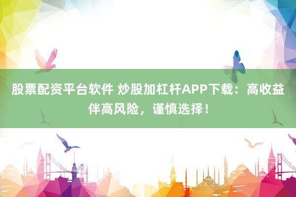 股票配资平台软件 炒股加杠杆APP下载：高收益伴高风险，谨慎选择！