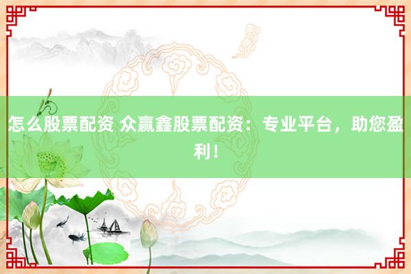怎么股票配资 众赢鑫股票配资：专业平台，助您盈利！