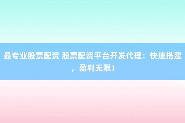 最专业股票配资 股票配资平台开发代理：快速搭建，盈利无限！