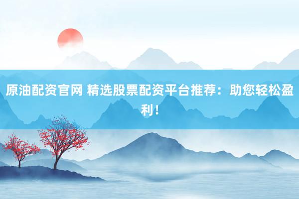 原油配资官网 精选股票配资平台推荐：助您轻松盈利！