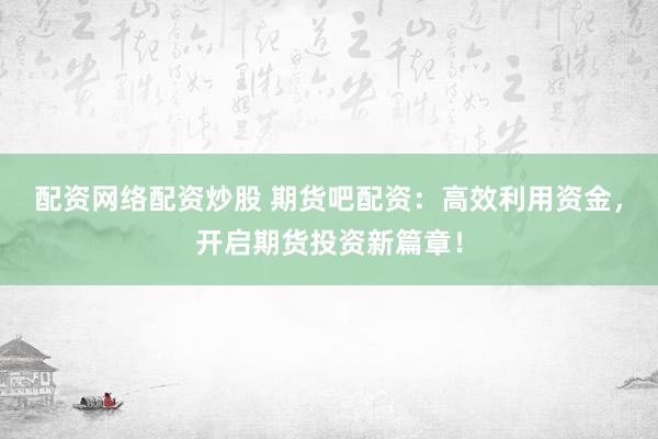 配资网络配资炒股 期货吧配资：高效利用资金，开启期货投资新篇章！