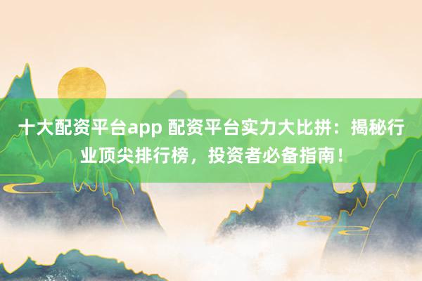 十大配资平台app 配资平台实力大比拼：揭秘行业顶尖排行榜，投资者必备指南！