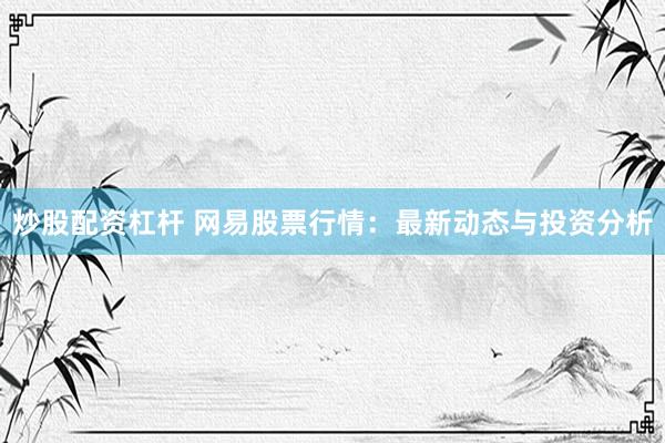 炒股配资杠杆 网易股票行情：最新动态与投资分析