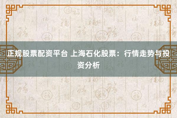 正规股票配资平台 上海石化股票：行情走势与投资分析