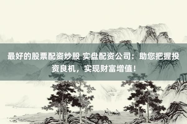 最好的股票配资炒股 实盘配资公司：助您把握投资良机，实现财富增值！