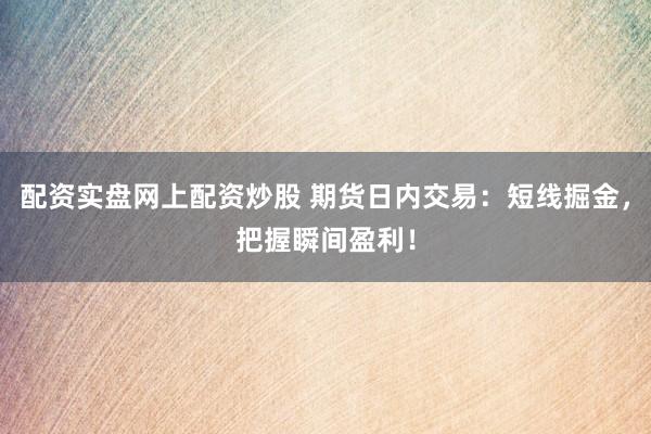 配资实盘网上配资炒股 期货日内交易：短线掘金，把握瞬间盈利！