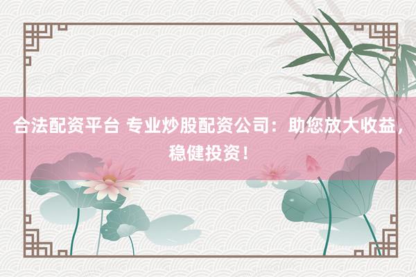 合法配资平台 专业炒股配资公司：助您放大收益，稳健投资！
