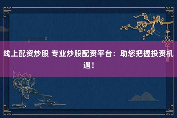 线上配资炒股 专业炒股配资平台：助您把握投资机遇！