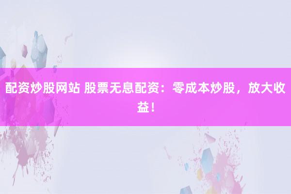 配资炒股网站 股票无息配资：零成本炒股，放大收益！