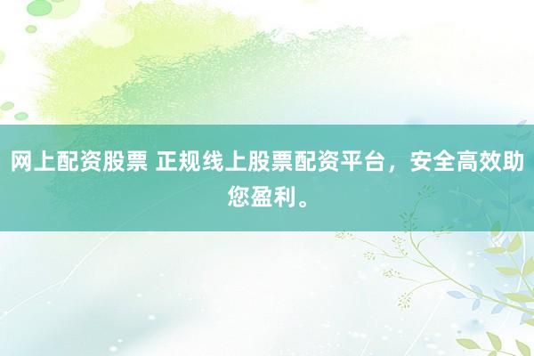 网上配资股票 正规线上股票配资平台，安全高效助您盈利。