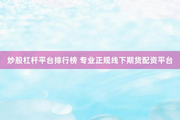炒股杠杆平台排行榜 专业正规线下期货配资平台