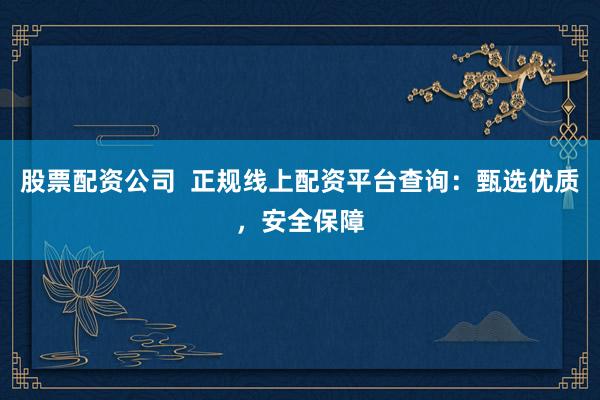 股票配资公司  正规线上配资平台查询：甄选优质，安全保障
