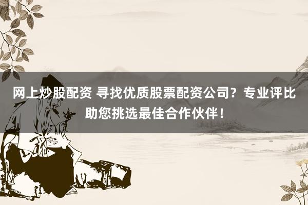 网上炒股配资 寻找优质股票配资公司？专业评比助您挑选最佳合作伙伴！