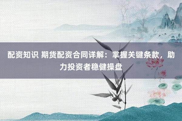 配资知识 期货配资合同详解：掌握关键条款，助力投资者稳健操盘