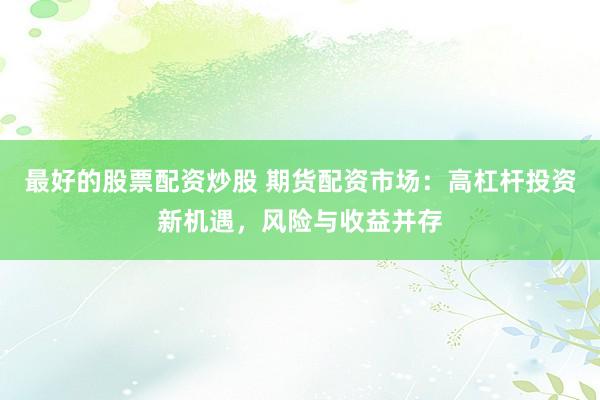 最好的股票配资炒股 期货配资市场：高杠杆投资新机遇，风险与收益并存