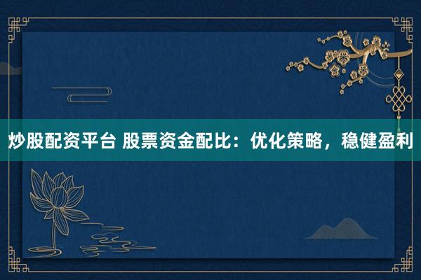 炒股配资平台 股票资金配比：优化策略，稳健盈利