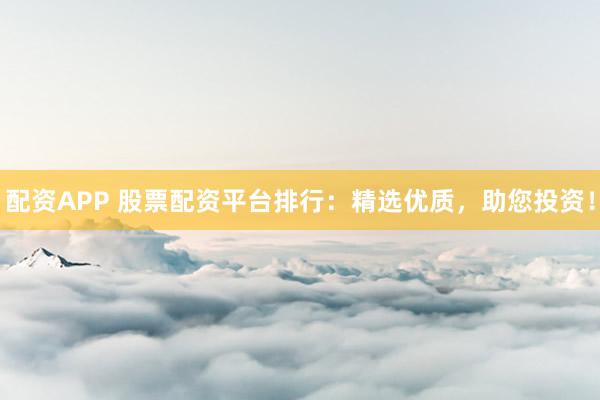 配资APP 股票配资平台排行：精选优质，助您投资！