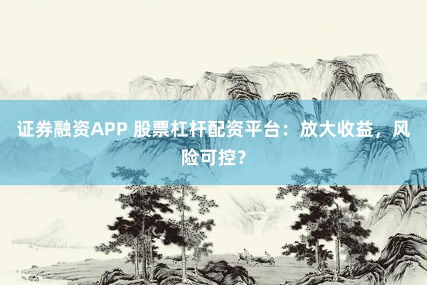 证券融资APP 股票杠杆配资平台：放大收益，风险可控？
