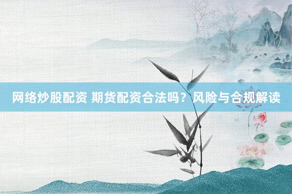 网络炒股配资 期货配资合法吗？风险与合规解读