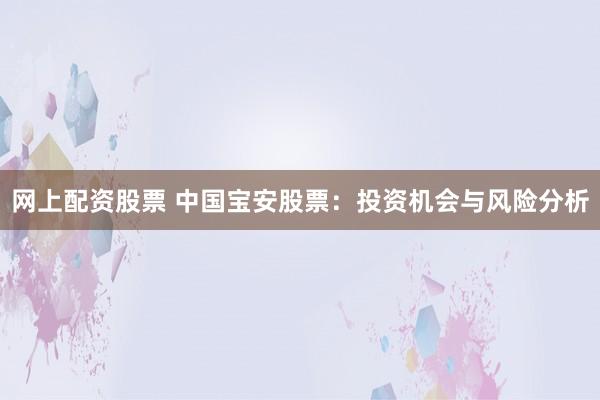 网上配资股票 中国宝安股票：投资机会与风险分析