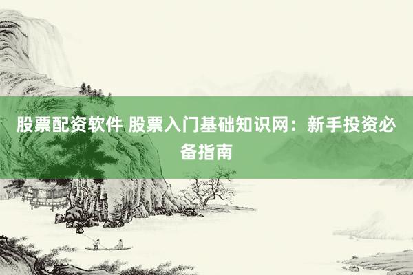 股票配资软件 股票入门基础知识网：新手投资必备指南