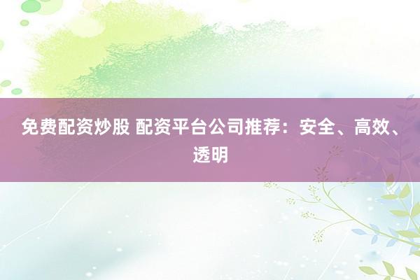 免费配资炒股 配资平台公司推荐：安全、高效、透明