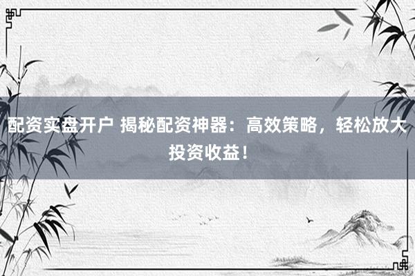 配资实盘开户 揭秘配资神器：高效策略，轻松放大投资收益！