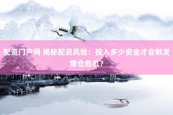 配资门户网 揭秘配资风险：投入多少资金才会触发爆仓危机？