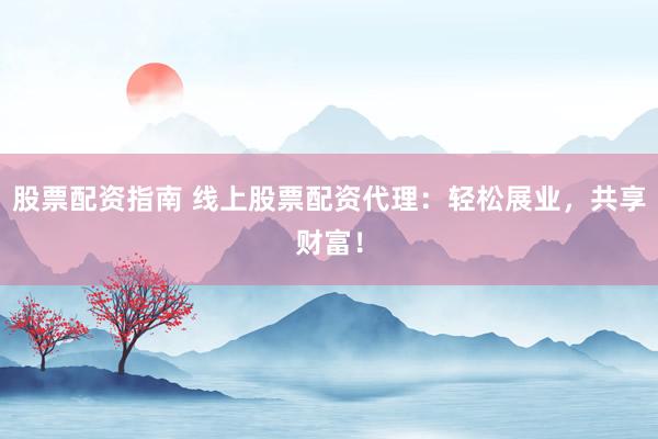 股票配资指南 线上股票配资代理：轻松展业，共享财富！