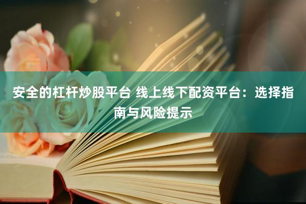 安全的杠杆炒股平台 线上线下配资平台：选择指南与风险提示