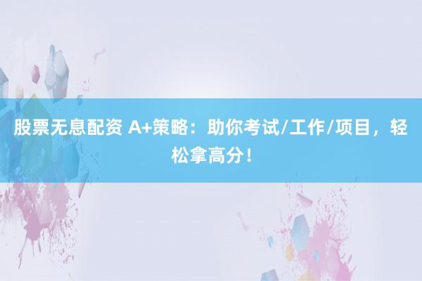 股票无息配资 A+策略：助你考试/工作/项目，轻松拿高分！