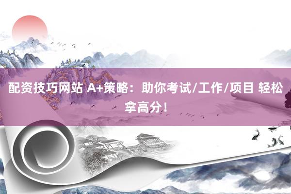 配资技巧网站 A+策略：助你考试/工作/项目 轻松拿高分！