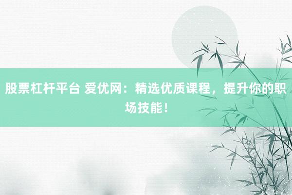 股票杠杆平台 爱优网：精选优质课程，提升你的职场技能！