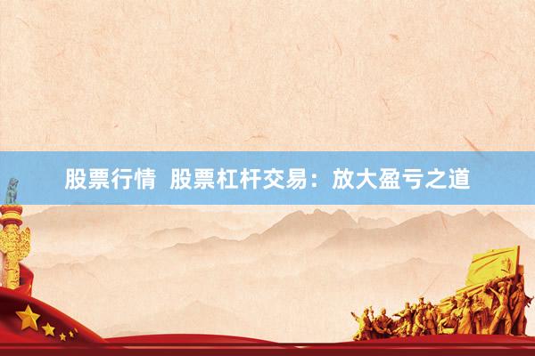 股票行情  股票杠杆交易：放大盈亏之道