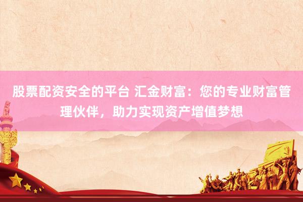 股票配资安全的平台 汇金财富：您的专业财富管理伙伴，助力实现资产增值梦想