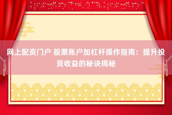 网上配资门户 股票账户加杠杆操作指南：提升投资收益的秘诀揭秘