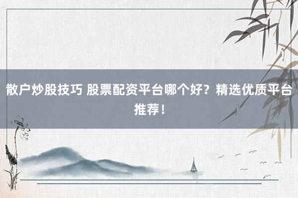 散户炒股技巧 股票配资平台哪个好？精选优质平台推荐！