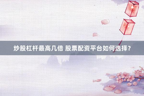炒股杠杆最高几倍 股票配资平台如何选择？