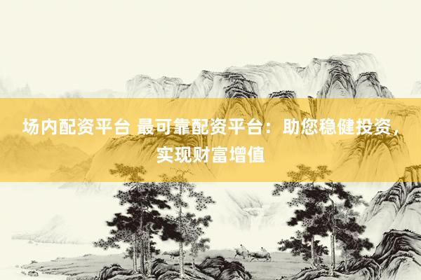 场内配资平台 最可靠配资平台：助您稳健投资，实现财富增值
