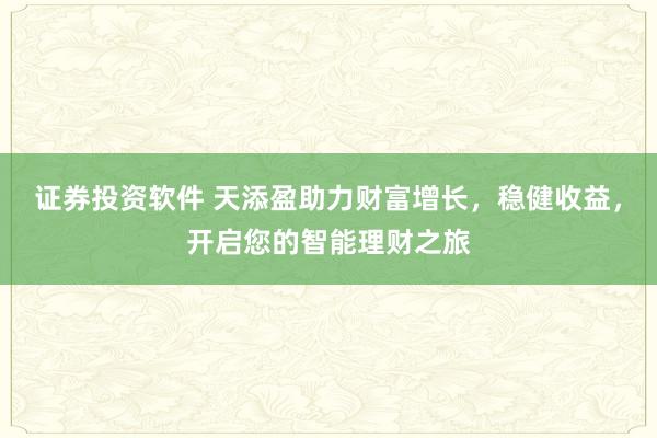 证券投资软件 天添盈助力财富增长，稳健收益，开启您的智能理财之旅