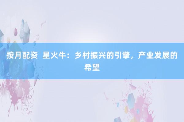按月配资  星火牛：乡村振兴的引擎，产业发展的希望