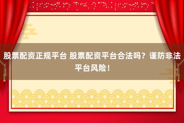 股票配资正规平台 股票配资平台合法吗？谨防非法平台风险！