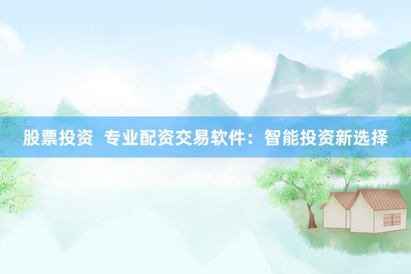 股票投资  专业配资交易软件：智能投资新选择