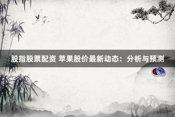 股指股票配资 苹果股价最新动态：分析与预测