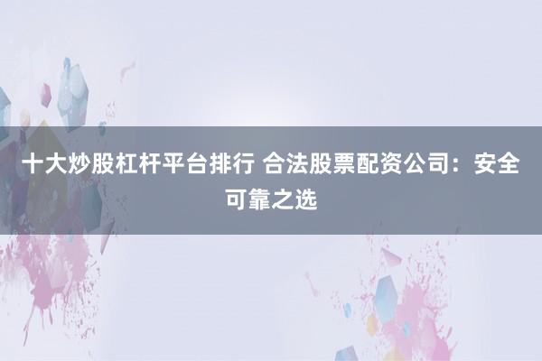 十大炒股杠杆平台排行 合法股票配资公司：安全可靠之选