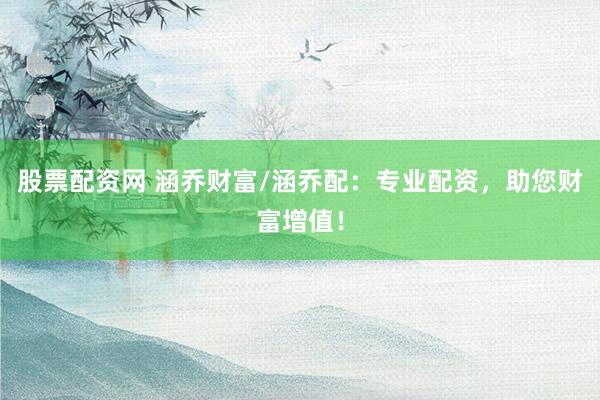 股票配资网 涵乔财富/涵乔配：专业配资，助您财富增值！