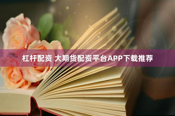 杠杆配资 大期货配资平台APP下载推荐