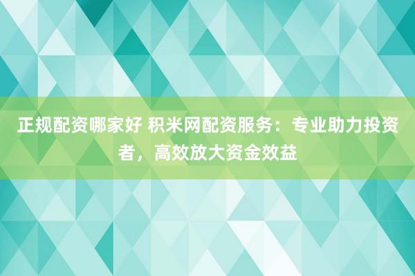 正规配资哪家好 积米网配资服务：专业助力投资者，高效放大资金效益