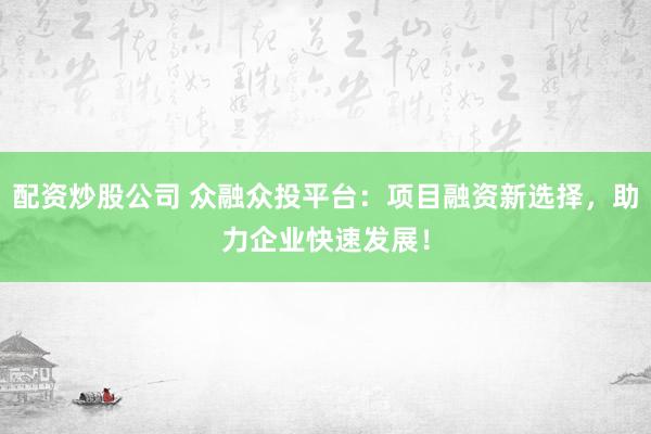配资炒股公司 众融众投平台：项目融资新选择，助力企业快速发展！